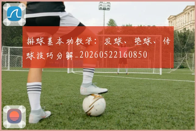排球基本功教学:发球、垫球、传球技巧分解_20260522160850