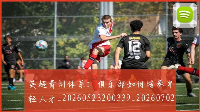 英超青训体系：俱乐部如何培养年轻人才_20260523200339_20260702175208