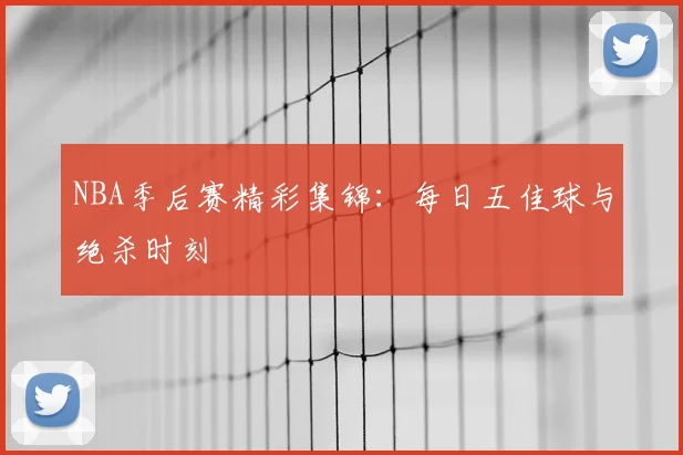 NBA季后赛精彩集锦：每日五佳球与绝杀时刻