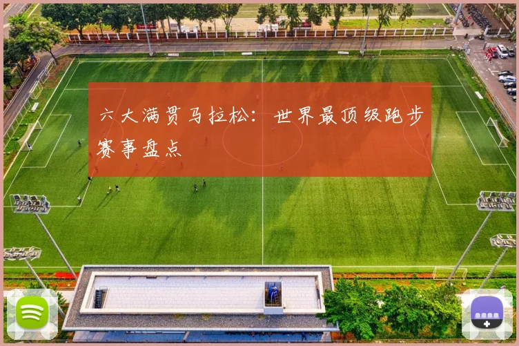 六大满贯马拉松：世界最顶级跑步赛事盘点