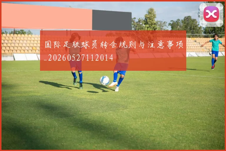 国际足联球员转会规则与注意事项_20260527112014