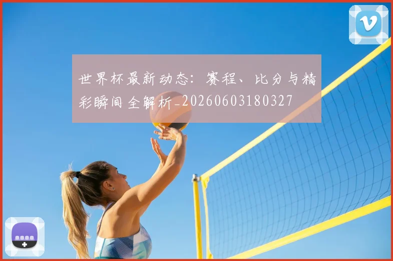 世界杯最新动态:赛程、比分与精彩瞬间全解析_20260603180327