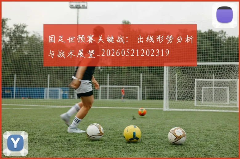 国足世预赛关键战:出线形势分析与战术展望_20260521202319