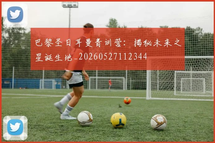 巴黎圣日耳曼青训营：揭秘未来之星诞生地_20260527112344