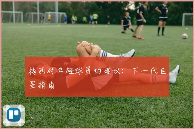 梅西对年轻球员的建议:下一代巨星指南