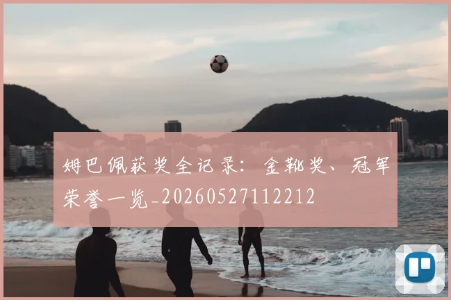 姆巴佩获奖全记录：金靴奖、冠军荣誉一览_20260527112212