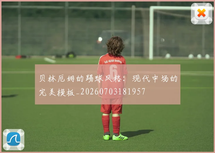 贝林厄姆的踢球风格:现代中场的完美模板_20260703181957