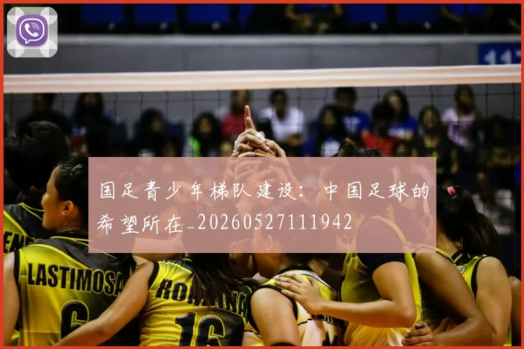 国足青少年梯队建设:中国足球的希望所在_20260527111942