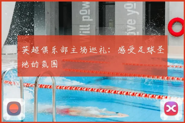 英超俱乐部主场巡礼:感受足球圣地的氛围