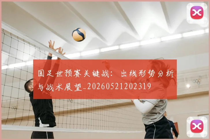 国足世预赛关键战：出线形势分析与战术展望_20260521202319