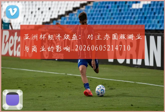 亚洲杯经济效益：对主办国旅游业与商业的影响_20260605214710