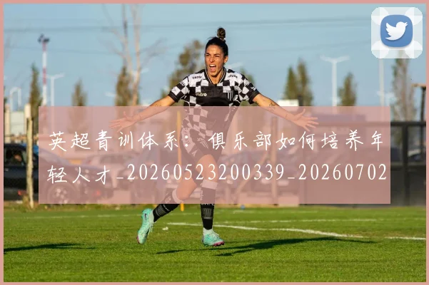 英超青训体系:俱乐部如何培养年轻人才_20260523200339_20260702175208